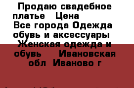 Продаю свадебное платье › Цена ­ 12 000 - Все города Одежда, обувь и аксессуары » Женская одежда и обувь   . Ивановская обл.,Иваново г.